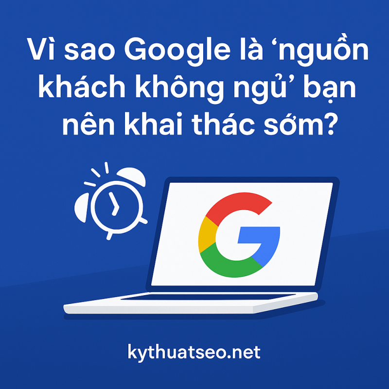 Vì sao Google là ‘nguồn khách không ngủ’ bạn nên khai thác sớm?